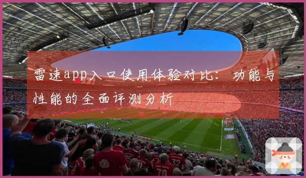 雷速app入口使用体验对比：功能与性能的全面评测分析