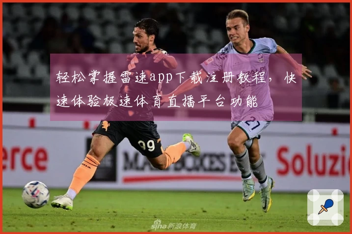 轻松掌握雷速app下载注册教程，快速体验极速体育直播平台功能