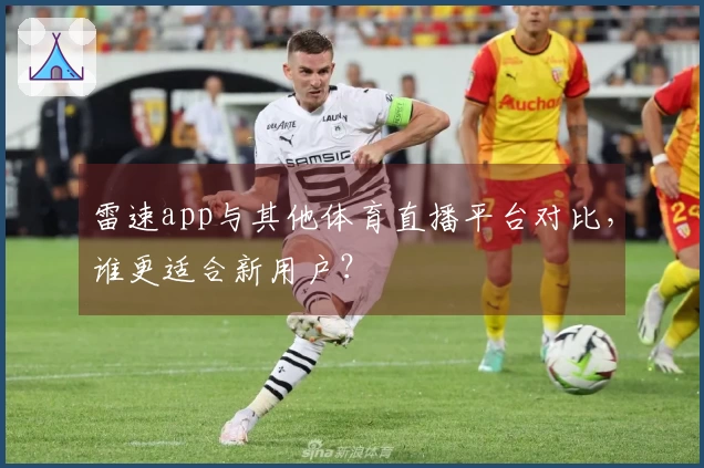 雷速app与其他体育直播平台对比，谁更适合新用户？