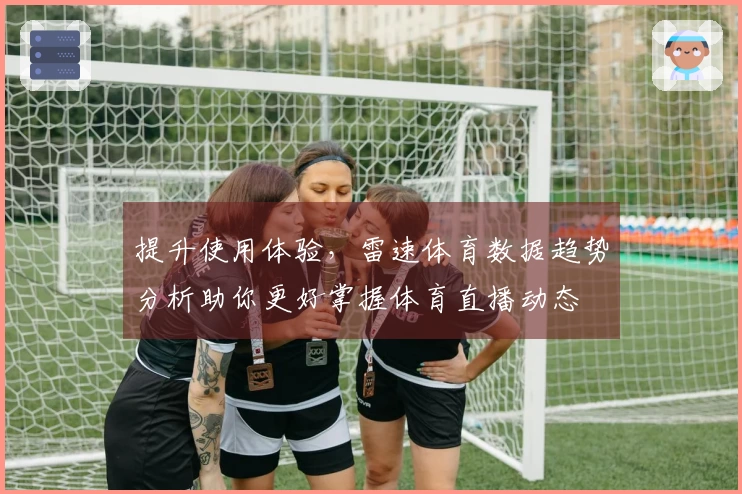 提升使用体验，雷速体育数据趋势分析助你更好掌握体育直播动态