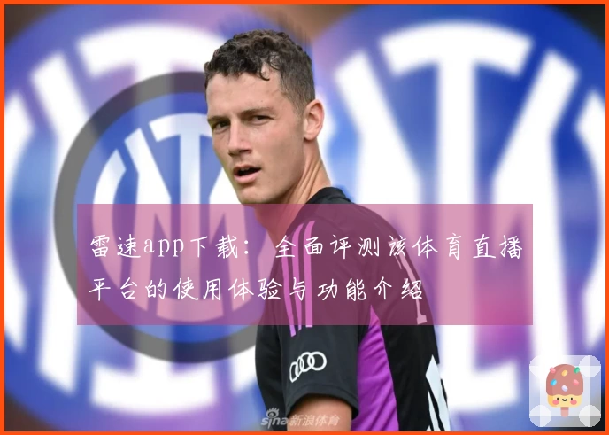 雷速app下载：全面评测该体育直播平台的使用体验与功能介绍