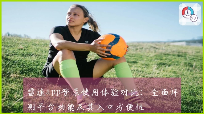雷速app登录使用体验对比：全面评测平台功能及其入口方便性