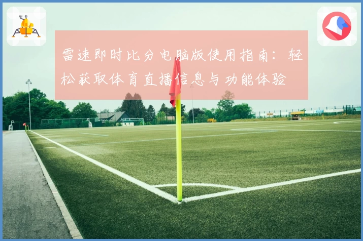 雷速即时比分电脑版使用指南：轻松获取体育直播信息与功能体验