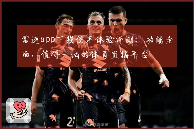 雷速app下载使用体验评测：功能全面，值得一试的体育直播平台