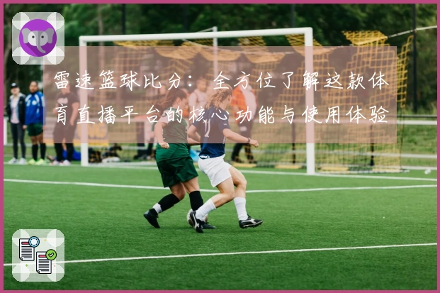雷速篮球比分：全方位了解这款体育直播平台的核心功能与使用体验
