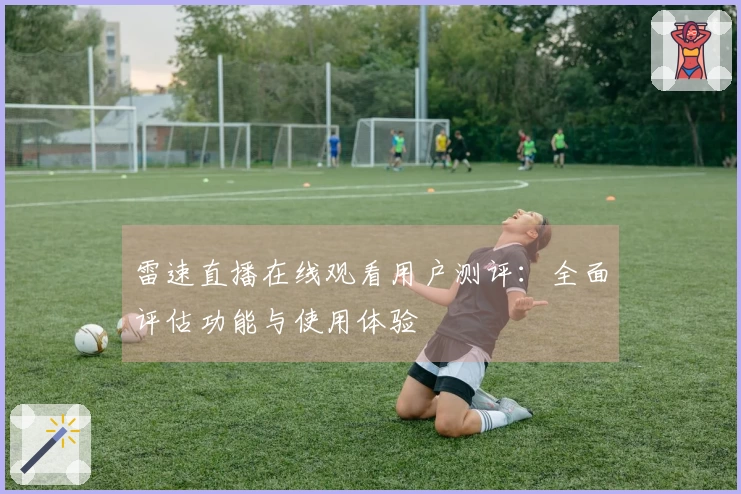 雷速直播在线观看用户测评：全面评估功能与使用体验
