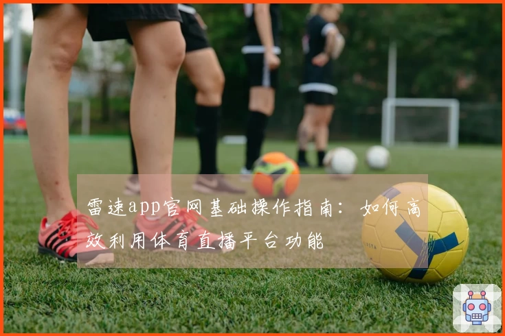 雷速app官网基础操作指南：如何高效利用体育直播平台功能