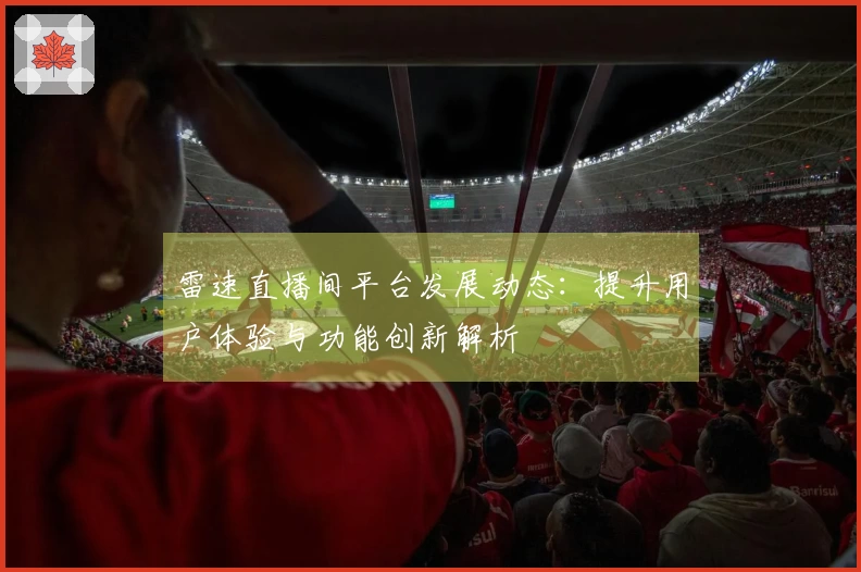 雷速直播间平台发展动态：提升用户体验与功能创新解析