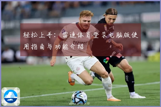 轻松上手：雷速体育登录电脑版使用指南与功能介绍
