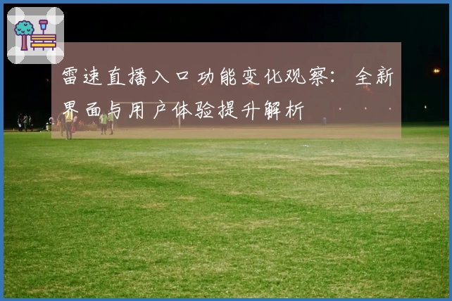 雷速直播入口功能变化观察：全新界面与用户体验提升解析