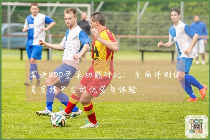 雷速app登录功能对比：全面评测体育直播平台的优势与体验
