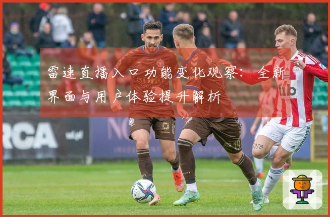 雷速直播入口功能变化观察：全新界面与用户体验提升解析