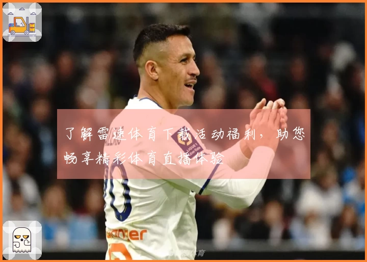 了解雷速体育下载活动福利，助您畅享精彩体育直播体验