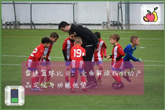 雷速篮球比分：全面解读我们的产品定位与功能优势