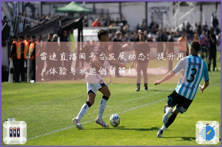 雷速直播间平台发展动态：提升用户体验与功能创新解析