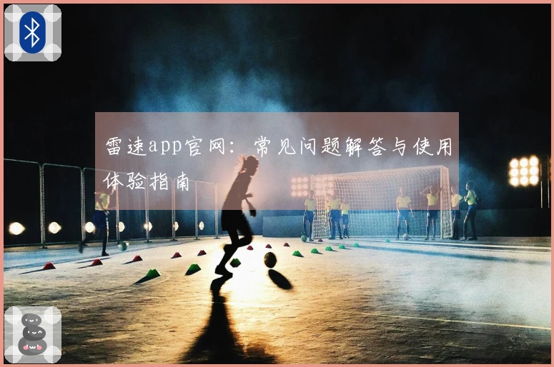 雷速app官网：常见问题解答与使用体验指南