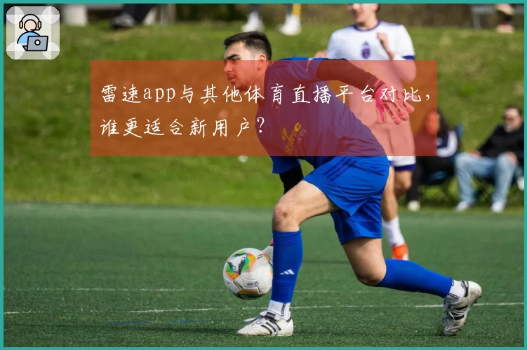 雷速app与其他体育直播平台对比，谁更适合新用户？